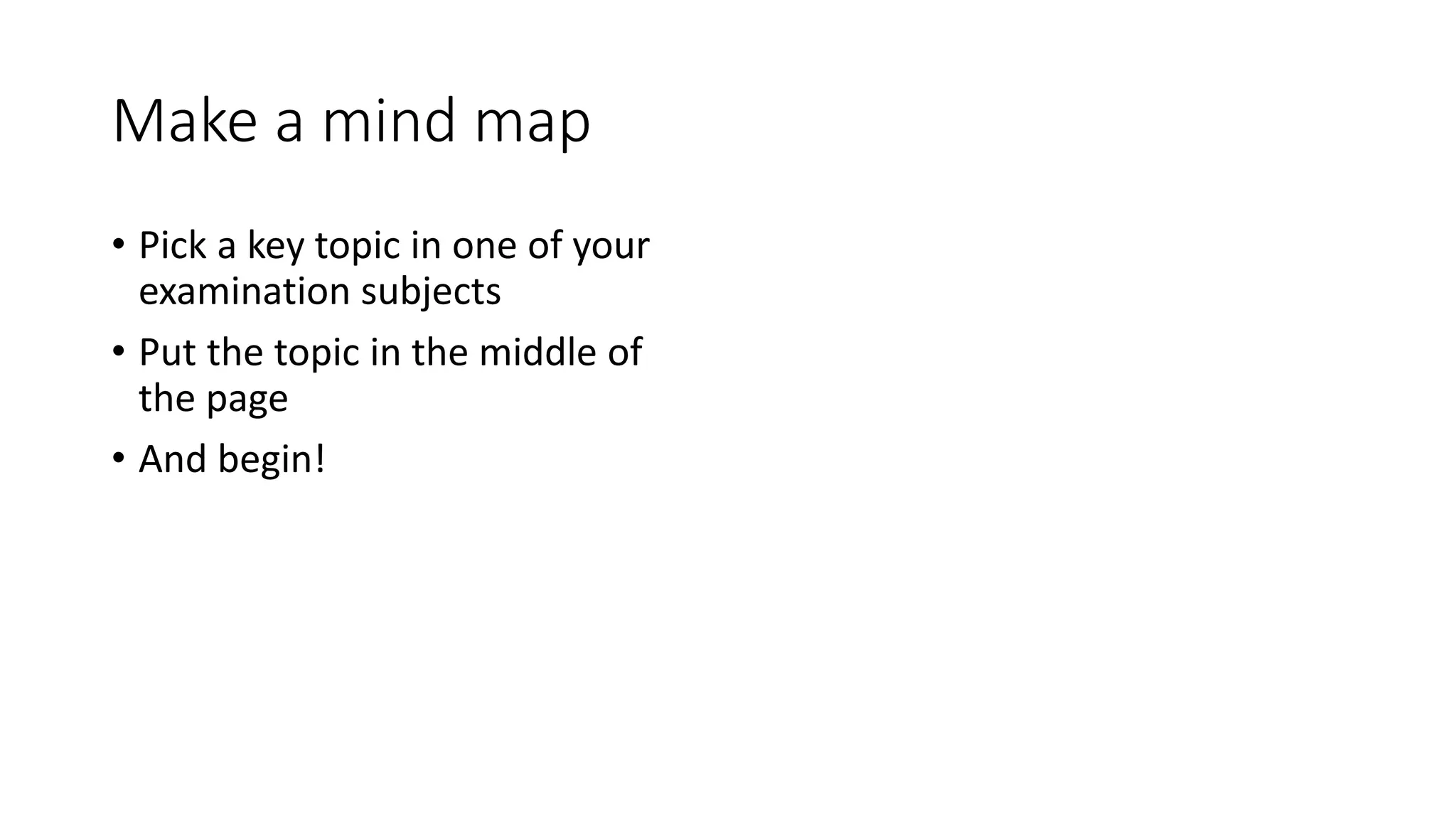 Make a mind map
• Pick a key topic in one of your
examination subjects
• Put the topic in the middle of
the page
• And begin!
 