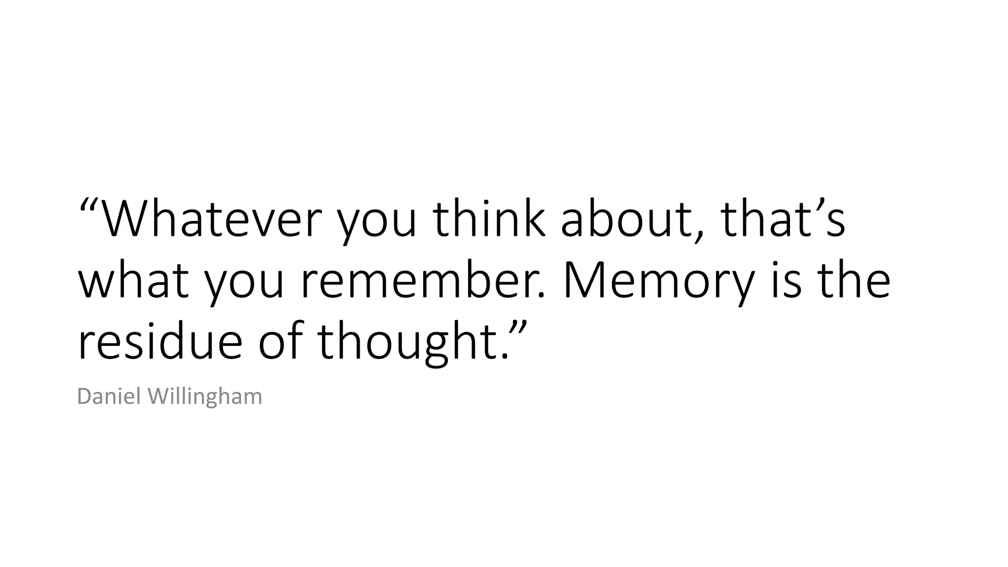 “Whatever you think about, that’s
what you remember. Memory is the
residue of thought.”
Daniel Willingham
 