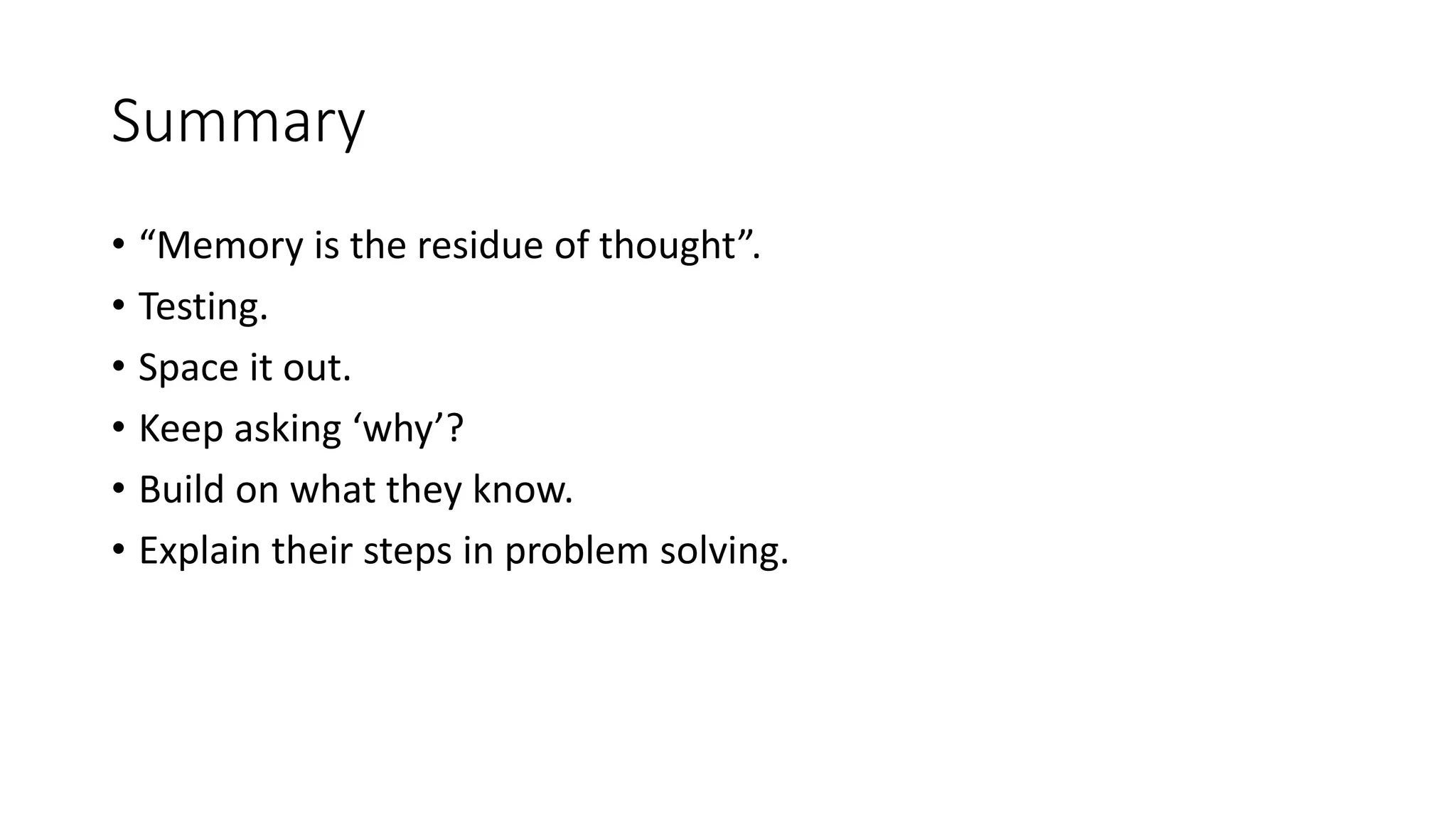 Summary
• “Memory is the residue of thought”.
• Testing.
• Space it out.
• Keep asking ‘why’?
• Build on what they know.
• Explain their steps in problem solving.
 