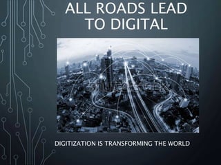 ALL ROADS LEAD
TO DIGITAL
DIGITIZATION IS TRANSFORMING THE WORLD
 