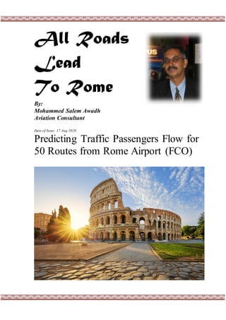 All Roads
Lead
To Rome
By:
Mohammed Salem Awadh
Aviation Consultant
Date of Issue: 17 Aug 2020
Predicting Traffic Passengers Flow for
50 Routes from Rome Airport (FCO)
 