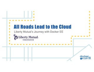 v
Liberty Mutual’s Journey with Docker EE
All Roads Lead to the Cloud
 