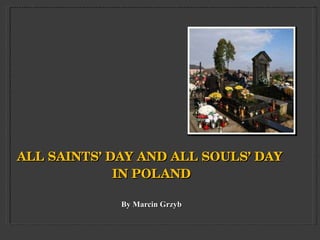 ALL SAINTS ’  DAY   AND ALL SOULS ’  DAY  IN POLAND By Marcin  Grzyb 