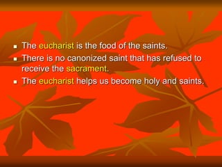  The eucharist is the food of the saints.
 There is no canonized saint that has refused to
receive the sacrament.
 The eucharist helps us become holy and saints.
 