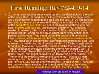 First Reading: Rev 7:2-4, 9-14
 2 I, John, saw another angel come up from the East, holding the seal
of the living God. He cried out in a loud voice to the four angels who
were given power to damage the land and the sea, 3 "Do not damage
the land or the sea or the trees until we put the seal on the foreheads
of the servants of our God.“ 4 I heard the number of those who had
been marked with the seal, one hundred and forty-four thousand
marked from every tribe of the Israelites: 9 After this I had a vision of a
great multitude, which no one could count, from every nation, race,
people, and tongue. They stood before the throne and before the
Lamb, wearing white robes and holding palm branches in their hands.
10 They cried out in a loud voice: "Salvation comes from our God, who
is seated on the throne, and from the Lamb.“ 11 All the angels stood
around the throne and around the elders and the four living creatures.
They prostrated themselves before the throne, worshiped God, 12
and exclaimed: "Amen. Blessing and glory, wisdom and thanksgiving,
honor, power, and might be to our God forever and ever. Amen.“ 13
Then one of the elders spoke up and said to me, "Who are these
wearing white robes, and where did they come from?“ 14 I said to
him, "My lord, you are the one who knows." He said to me, "These are
the ones who have survived the time of great distress; they have
washed their robes and made them white in the blood of the Lamb.”
The focus is on the saints in heaven.
 
