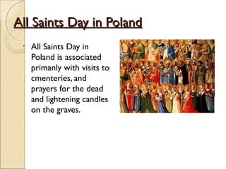 All Saints Day in PolandAll Saints Day in Poland
• All Saints Day in
Poland is associated
primanly with visits to
cmenteries, and
prayers for the dead
and lightening candles
on the graves.