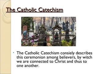 The Catholic CatechismThe Catholic Catechism
• The Catholic Catechism consiely describes
this ceremonion among believers, by witch
we are connected to Christ and thus to
one another.