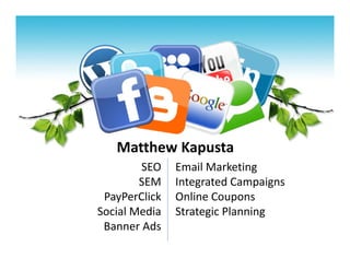 Matthew Kapusta 
        SEO     Email Marketing 
        SEM     Integrated Campaigns 
 PayPerClick    Online Coupons 
Social Media    Strategic Planning 
                 
 Banner Ads 
 