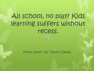 All school, no play? Kids
learning suffers without
         recess.


    Power point :by Tianna Ciasse
 