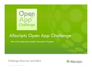 Allscripts Open App Challenge
       Part of the Allscripts Health Innovation Program




Challenge Overview and Q&A
Copyright © 2012 Allscripts Healthcare Solutions, Inc.    1
 