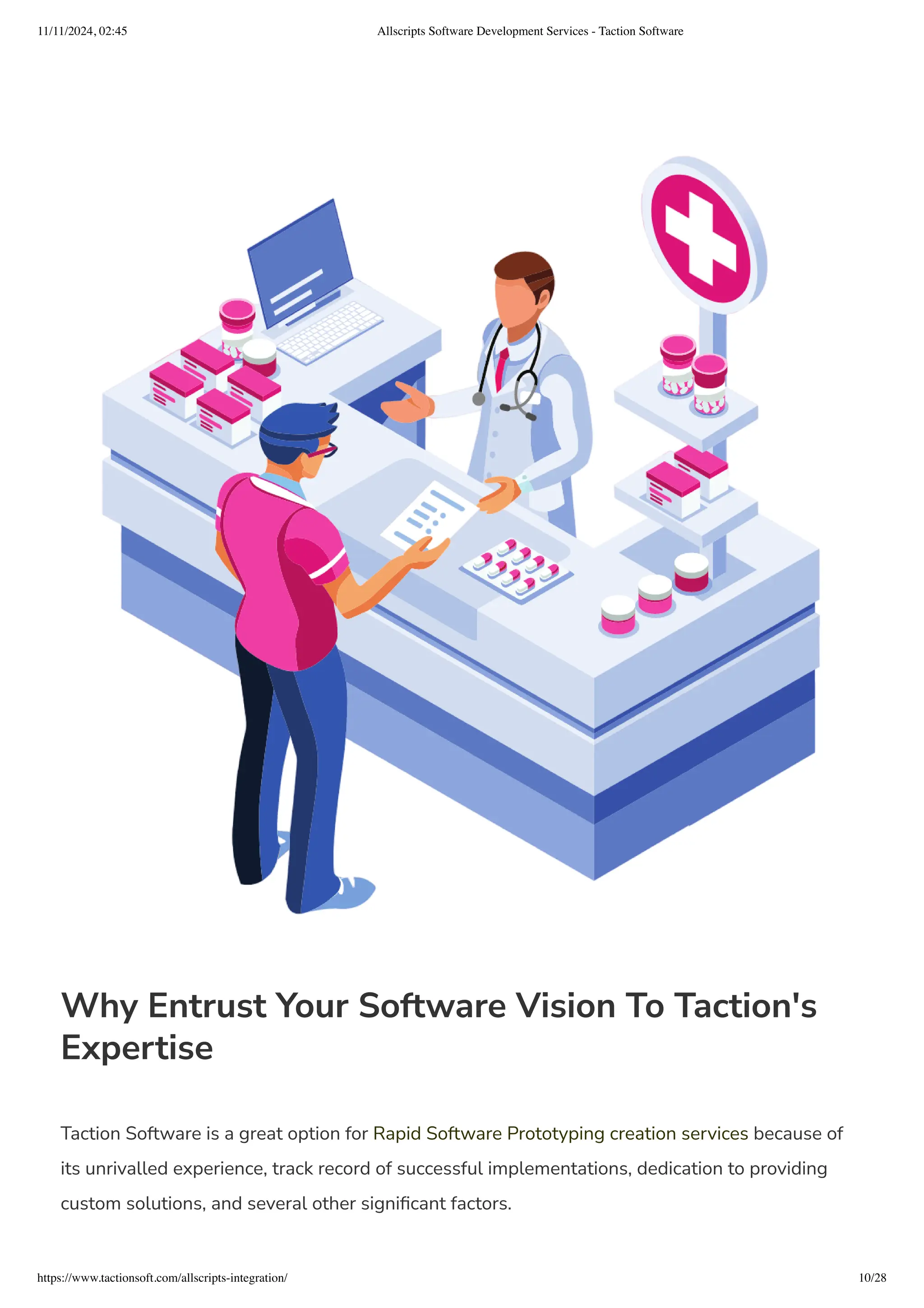 learner-centered principles pages, and simple language construction, Allscripts
education services are designed with the needs of our users in mind.
Why Entrust Your Software Vision To Taction's
Expertise
Taction Software is a great option for Rapid Software Prototyping creation services because of
its unrivalled experience, track record of successful implementations, dedication to providing
custom solutions, and several other significant factors.
11/11/2024, 02:45 Allscripts Software Development Services - Taction Software
https://www.tactionsoft.com/allscripts-integration/ 10/28
 