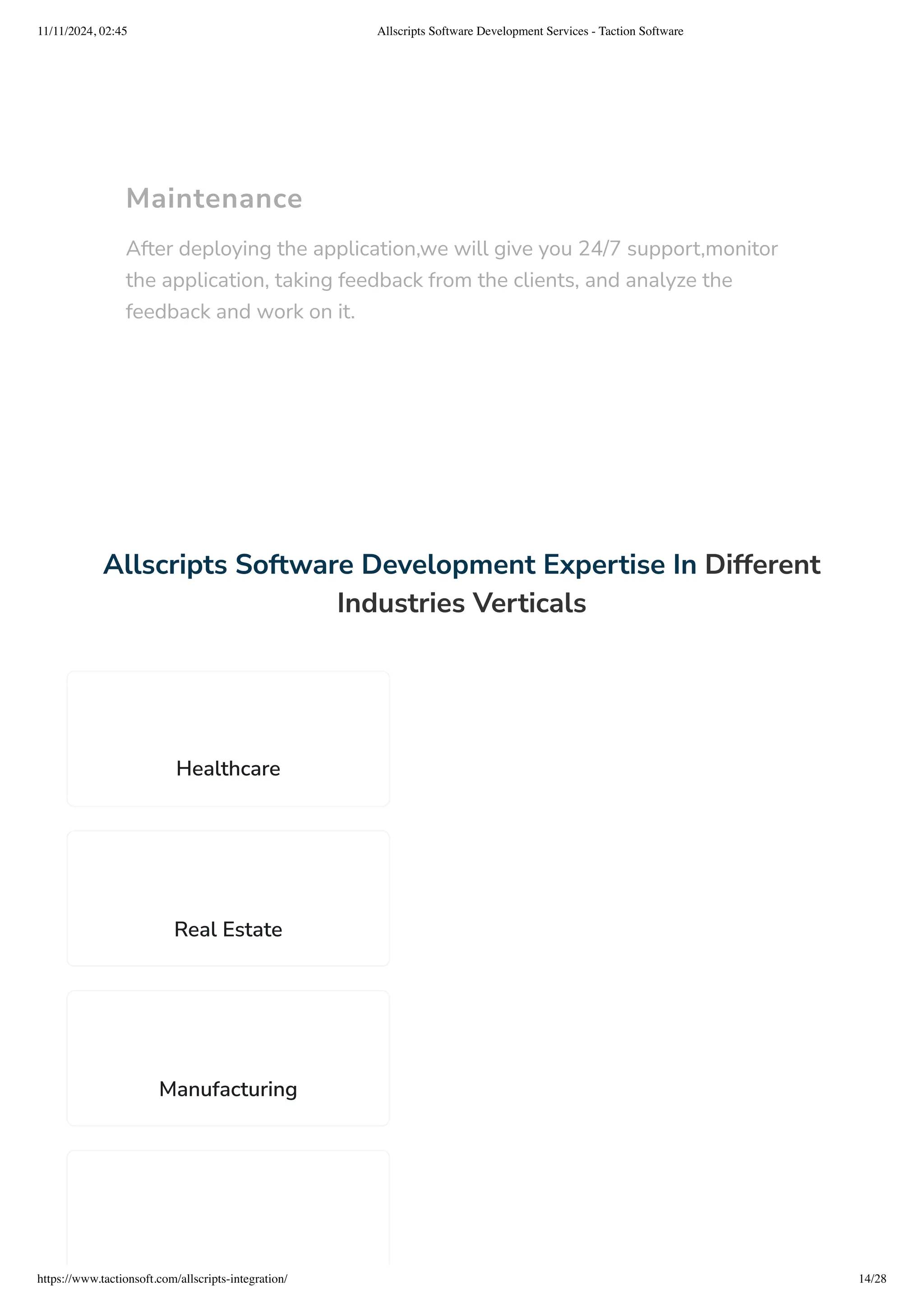 Maintenance
After deploying the application,we will give you 24/7 support,monitor
the application, taking feedback from the clients, and analyze the
feedback and work on it.
Allscripts Software Development Expertise In Different
Industries Verticals
Healthcare
Real Estate
Manufacturing
11/11/2024, 02:45 Allscripts Software Development Services - Taction Software
https://www.tactionsoft.com/allscripts-integration/ 14/28
 