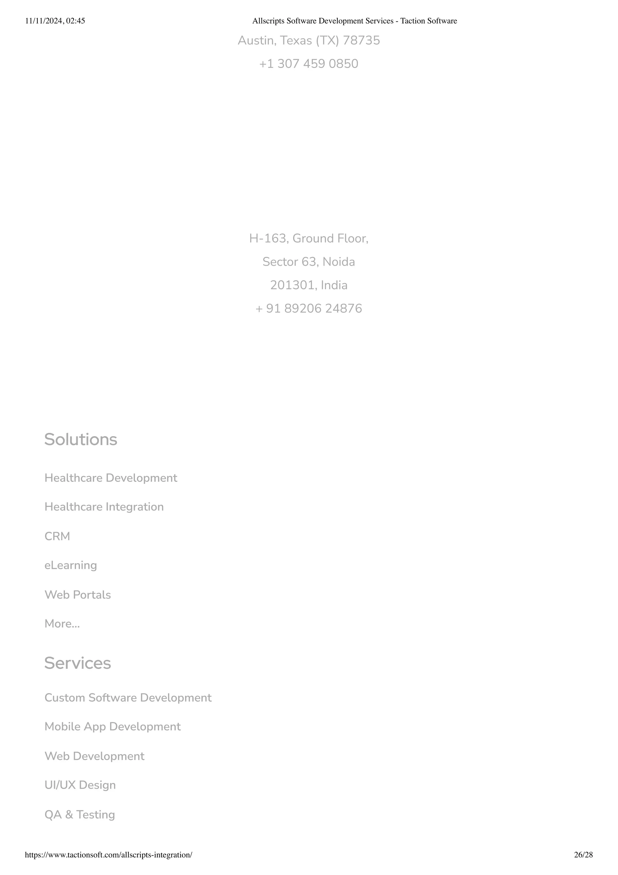 Austin, Texas (TX) 78735
+1 307 459 0850
H-163, Ground Floor,
Sector 63, Noida
201301, India
+ 91 89206 24876
Solutions
Healthcare Development
Healthcare Integration
CRM
eLearning
Web Portals
More...
Services
Custom Software Development
Mobile App Development
Web Development
UI/UX Design
QA & Testing
11/11/2024, 02:45 Allscripts Software Development Services - Taction Software
https://www.tactionsoft.com/allscripts-integration/ 26/28
 
