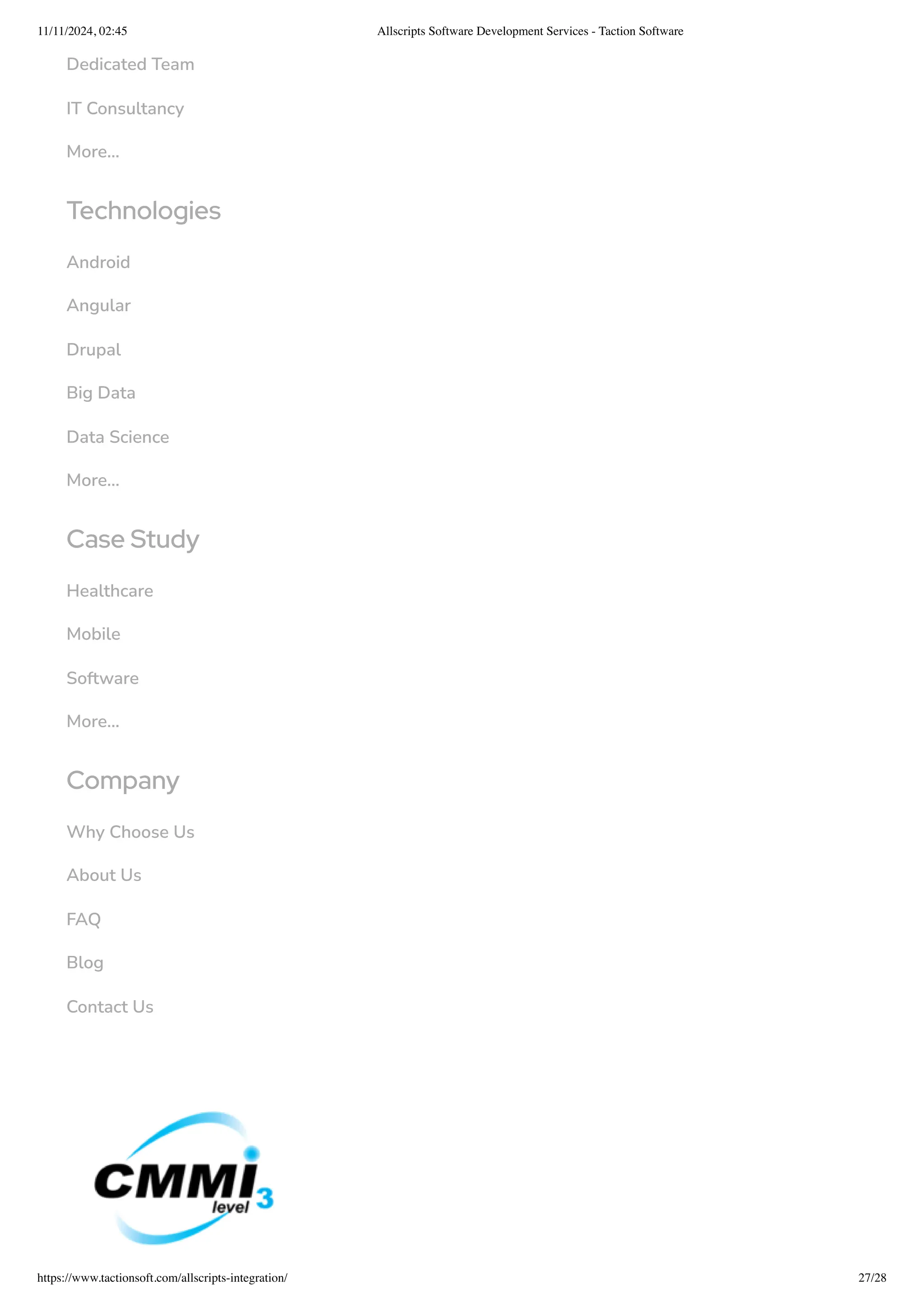 Dedicated Team
IT Consultancy
More...
Technologies
Android
Angular
Drupal
Big Data
Data Science
More...
Case Study
Healthcare
Mobile
Software
More...
Company
Why Choose Us
About Us
FAQ
Blog
Contact Us
11/11/2024, 02:45 Allscripts Software Development Services - Taction Software
https://www.tactionsoft.com/allscripts-integration/ 27/28
 