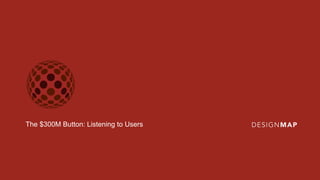 The $300M Button: Listening to Users
 