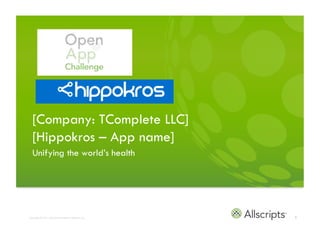 [Company: TComplete LLC]
   [Hippokros – App name]
   Unifying the world’s health




[Carl Finch/Founder carl@hippokros.com]
Copyright © 2011 Allscripts Healthcare Solutions, Inc.   1
 