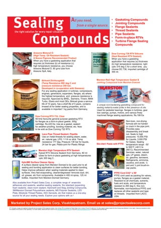 •       Gasketing Compounds
                                                                                                                                                                                                                •       Jointing Compounds
                                                                                                                                                                                                                •       Flange Sealants
                                                                                                                                                                                                                •       Thread Sealants
                                                                                                                                                                                                                •       Pipe Sealants
                                                                                                                                                                                                                •       Form-in-place RTVs
                                                                                                                                                                                                                •       Turbine Flange Sealing
                                                                                                                                                                                                                        Compounds

                                                Aresons Motorsil D                                                                                                                                              Dow Corning 736 RTV Silicone
                                                (High Temp. Oil Resistant Sealant)                                                                                                                              (Heat Resistant RTV Sealant)
                                                A Nuovo Pignone Recommended Product                                                                                                                             When you have a gasketing
                                                When you have a gasketing application that                                                                                                                      application that requires (a) thickness
                                                requires (a) thickness (b) oil resistance (c)                                                                                                                   (b) high temperature resistance, right
                                                high temperature resistance, you choose                                                                                                                         upto 316 deg C for a short time, you
                                                Arexons Motorsil D. 60 gms tube from                                                                                                                            choose DC 736, imported cartridge of
                                                Arexons SpA, Italy.                                                                                                                                             300 ml.



                                                                  Birkosit Dichtungskitt                                                                                          Marston Red High Temperature Gasket &
                                                                  (Temp Resistance 900 deg C and                                                                                  Jointing Compound from Marston Domsel
                                                                  pressure resistance 250 bar,
                                                                  Developed in co-operation with Siemens)
                                                                  For any sealing application in turbines, compressors,
                                                                  engines, generators, expanders, flanges, etc where
                                                                  the highest temperature and pressure resistance is
                                                                  required. Approved by BHEL, Siemens, Triveni, MAN
                                                                  Turbo, Ebara and most OEs, Birkosit gives a service
                                                                  life of 10 years, has a shelf life of 5 years, contains                                                          A unique non-hardening gasketing compound for
                                                                  linseed oil for better sealing properties, and is                                                                sealing metal-to-metal joints in the presence of oils.
                                                                  available in imported 1 kg packs from Germany.                                                                   Used for pedestal bearings flanges in turbines, gear
                                                                                                                                                                                   box casings, pumps, motors, and various finely
                                                    Dow Corning RTV 732, Clear                                                                                                     machined flange sealing applications. Rs.199 Ea
                                                    All time favourite general purpose gasketing RTV
                                                    for flanges as a form-in-place gasket. 300g                                                                                                                                               Non-toxic, non-drying
                                                    cartridge. Rs.225 Ea. Use as a gasket, sealant                                                                                                                                            formula will not harden
                                                    for weather-proofing, bonding material, etc. Now                                                                                                                                          or crack in the pipe joint.
                                                    to be sold as Dow Corning 732 RTV.                                                                                                                                                        Provides easy
                                                                                                                                                                                                                                              disassembly and break
                                                                  Laco Pipe Thread Sealant, Pipetite                                                                                                                                          out. Seals to high
                                                                  Use on metal threads for sealing steam, water,                                                                                                                              pressures: 10,000 PSI
                                                                  air, natural gas, LPG. 1-1/4 oz stick. Temp                                                                                                                                 for Liquids, 3,000 PSI
                                                                  resistance 177 deg, Pressure 136 bar for liquids,                                                                                                                           for Gases. Sealing
                                                                  24 bar for gas. Plasto-joint for Plastic fittings                                                               Slic-tite® Paste with PTFE                                  temperature range: -50˚
                                                                                                                                                                                                                                              to 500˚F (-46˚C to
                                                           Marston High Temperature RTV Sealant                                                                                                                                               260˚C). Recommended
                                                           Hylosil RTV Silicone Sealant from Germany, 80 ml                                                                                                                                   Services: water, natural
                                                           tubes for form-in-place gasketing at high temperatures                                                                                                                             gas, LP gases, steam,
                                                           upto 300 deg C.                                                                                                                                                                    air, gasoline, kerosene,
                                                                                                                                                                                                                                              Refrigerants, ammonia,
                         Hylo/MD Surface Cleaner Spray                                                                                                                                                                                        caustics, and acids. ¼
                         A surface cleaner spray from Marston Domsel to be used prior to all                                                                                                                                                  pint and ½ pint brush-in-
                         sealing and bonding application to clean surfaces for better bonding.                                                                                                                                                cap packs.
                         Helps improve adhesion when sealing materials applied to clean
                         surfaces. Very fast evaporating, cleaner/degreaser removes dust, dirt,                                                                                                                       PTFE Cord 3/32” x 50’
                         oil, grease, etc from components. Available in 400 ml spray, 125 ml                                                                                                                          PTFE cord used as packing for valves,
                         bottles. Imported from Marston-Domsel Germany.                                                                                                                                               pumps, flanges as a gasket material.
                                                                                                                                                                                                                      Resistant to all chemicals, solvents,
      Also available from Project Sales Corp, a complete range of anaerobic                                                                                                                                           fuels and acids, and temperature
      adhesives and sealants, weather-sealing sealants, fire retardant expanding                                                                                                                                      resistant to 260 deg C, this non-
      foam sealants, clean-room sealant, Hylomar® and Stag Jointing Compounds,                                                                                                                                        flammable, non-hazardous PTFE cord
      3M/Marston Domsel Polyurethane sealants, MS Polymer Sealants, LED                                                                                                                                               replaces all other sealants and tape
      Plate, Molykote Thread Pastes, ASV Aerosols, etc that makes us a one-stop                                                                                                                                       on threads. Imported from LACO,
      source for all your sealing needs. Explore your options with us !                                                                                                                                               USA.


   Marketed by Project Sales Corp, Visakhapatnam. Email us at sales@projectsalescorp.com
©TM All brands, images and registered trademarks are the property of their respective owners. Dow Corning 736 is marketed by Project Sales Corp in Orissa, AP and CG state only. For other regions, please contact the Dow Corning area distributor in your region. Users are requested to check
the suitability of the product to their application. For further details, please feel free to write to us at satish@projectsalescorp.com or log onto www.projectsalescorp.com or respective brand web site sites.
 