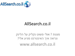 AllSearch.co.il מצגת  ?  אולי פשוט נקליק על הלינק  ונראה איך האינטרנט מגיע אלי ? www.allsearch.co.il 