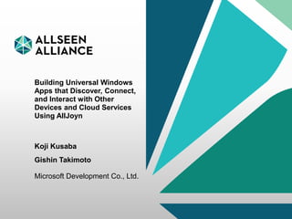 03 June 2015 AllSeen Alliance 1
Building Universal Windows
Apps that Discover, Connect,
and Interact with Other
Devices and Cloud Services
Using AllJoyn
Koji Kusaba
Gishin Takimoto
Microsoft Development Co., Ltd.
 