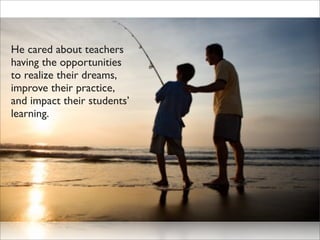 He cared about teachers
having the opportunities
to realize their dreams,
improve their practice,
and impact their students’
learning.
 