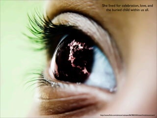 She lived for celebration, love, and
    the buried child within us all.




http://www.ﬂickr.com/photos/raylopez/867883420/sizes/l/in/photostream/
 