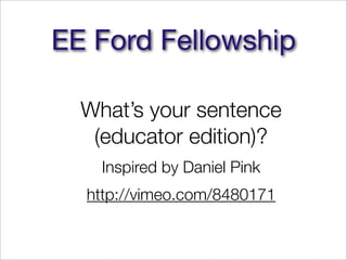 EE Ford Fellowship

  What’s your sentence
   (educator edition)?
    Inspired by Daniel Pink
  http://vimeo.com/8480171
 