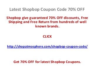 Latest Shopbop Coupon Code 70% OFF
Shopbop give guaranteed 70% OFF discounts, Free
Shipping and Free Return from hundreds of well
known brands.
CLICK
http://shopatmosphere.com/shopbop-coupon-code/
Get 70% OFF for latest Shopbop Coupons.
 