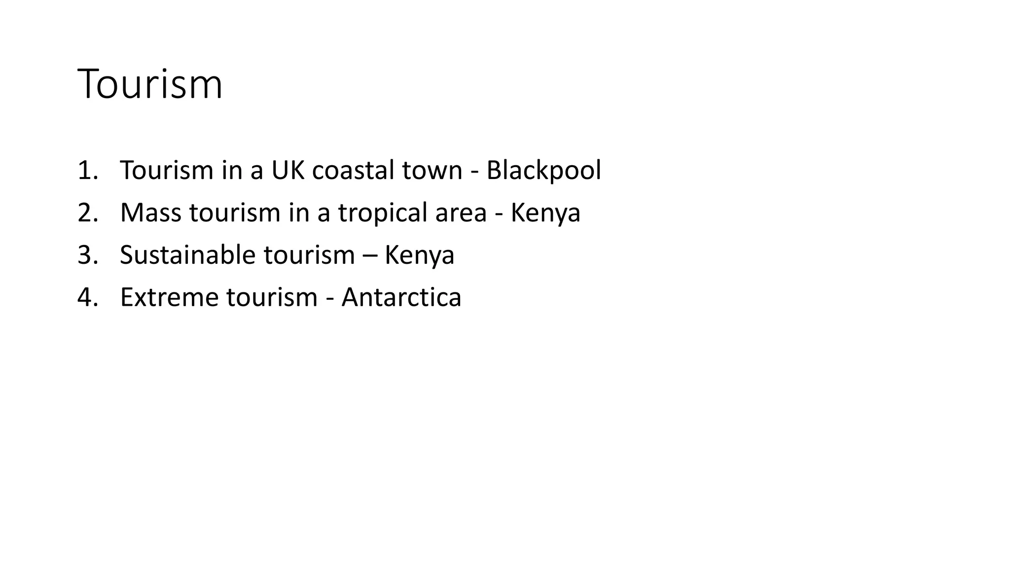 Tourism
1. Tourism in a UK coastal town - Blackpool
2. Mass tourism in a tropical area - Kenya
3. Sustainable tourism – Kenya
4. Extreme tourism - Antarctica
 
