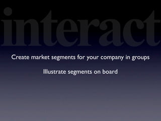 interact
Create market segments for your company in groups

           Illustrate segments on board
 