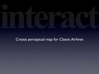 interact
 Create perceptual map for Classic Airlines
 