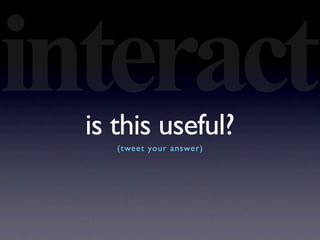 interact
  is this useful?
     (tweet your answer)
 