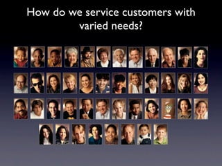 How do we service customers with
        varied needs?
 