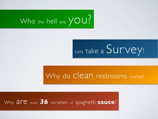 Who          the   hell   are   you?

                                            Lets   take a   Sur vey !
                          Why do            clean restrooms matter?

Why   are   there   36     varieties   of   spaghetti sauce?
 