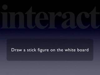 interact
Draw a stick figure on the white board
 