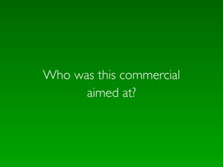 Who was this commercial
      aimed at?
 