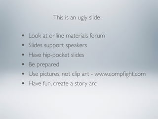 This is an ugly slide

•   Look at online materials forum
•   Slides support speakers
•   Have hip-pocket slides
•   Be prepared
•   Use pictures, not clip art - www.compﬁght.com
•   Have fun, create a story arc
 