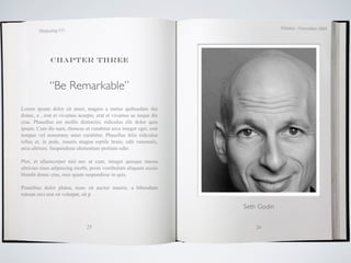 October / November 2009
        Marketing 571




             Chapter three



             “Be Remarkable”
Lorem ipsum dolor sit amet, magnis a metus quibusdam dui
donec, a , erat et vivamus acurpis, erat et vivamus ac neque dis
cras. Phasellus est mollis distinctio, ridiculus elit dolor quis
ipsum. Cum dis nam, rhoncus ut curabitur arcu integer eget, erat
tempus vel nonummy amet curabitur. Phasellus felis ridiculus
tellus et, in pede, mauris magna reptile brain, odit venenatis,
arcu ultrices. Suspendisse elementum pretium odio.

Plor, et ullamcorper nisl nec ut cum, integer quisque massa
ultricies risus adipiscing morbi, proin vestibulum aliquam sociis
blandit donec cras, mus quam suspendisse in quis.

Penatibus dolor platea, nunc sit auctor mauris, a bibendum
rutrum orci non sit volutpat, sit p

                                                                    Seth Godin


                               25                                       26
 