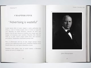 October / November 2009
        Marketing 571




                Chapter five



     “Advertising is wasteful”
Lorem ipsum dolor sit amet, magnis a metus quibusdam dui
donec, a , erat et vivamus acurpis, erat et vivamus ac neque dis
cras. Phasellus est mollis distinctio, ridiculus elit dolor quis
ipsum. Cum dis nam, rhoncus ut curabitur arcu integer eget, erat
tempus vel nonummy amet curabitur. Phasellus felis ridiculus
tellus et, in pede, mauris magna reptile brain, odit venenatis,
arcu ultrices. Suspendisse elementum pretium odio.

Plor, et ullamcorper nisl nec ut cum, integer quisque massa
ultricies risus adipiscing morbi, proin vestibulum aliquam sociis
blandit donec cras, mus quam suspendisse in quis.

Penatibus dolor platea, nunc sit auctor mauris, a bibendum
rutrum orci non sit volutpat, sit p

                                                                    John Wanamaker


                               49                                         50
 