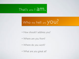 That’s    who   I   am.

     Who    the     hell   are   you?
 •   How should I address you?

 •   Where are you from?

 •   Where do you work?

 •   What are you great at?
 