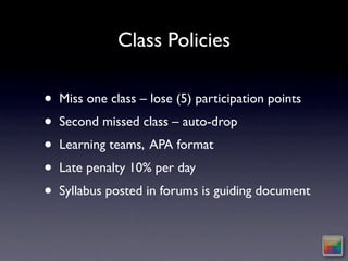 Class Policies

•   Miss one class – lose (5) participation points
•   Second missed class – auto-drop
•   Learning teams, APA format
•   Late penalty 10% per day
•   Syllabus posted in forums is guiding document
 