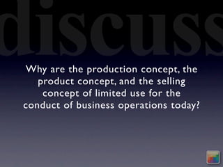 discuss
 Why are the production concept, the
    product concept, and the selling
     concept of limited use for the
 conduct of business operations today?
 