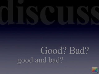 discuss
       Good? Bad?
 good and bad?
 