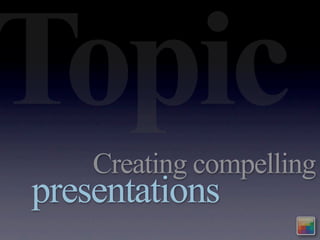 Topic
    Creating compelling
presentations
 