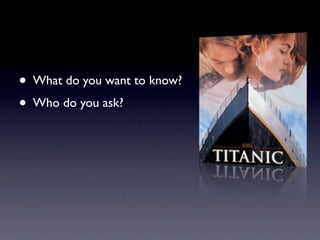 • What do you want to know?
• Who do you ask?
 