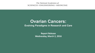 Ovarian Cancers:
Evolving Paradigms in Research and Care
Report Release
Wednesday, March 2, 2016
 