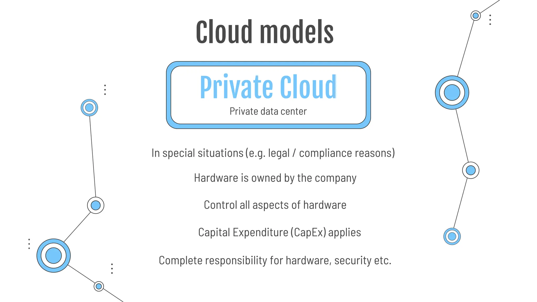 Private Cloud
Private data center
Cloud models
Hardware is owned by the company
Complete responsibility for hardware, security etc.
In special situations (e.g. legal / compliance reasons)
Capital Expenditure (CapEx) applies
Control all aspects of hardware
 