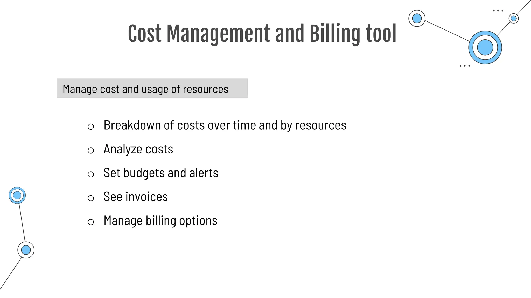 Cost Management and Billing tool
Manage cost and usage of resources
o Breakdown of costs over time and by resources
o Analyze costs
o Set budgets and alerts
o See invoices
o Manage billing options
 
