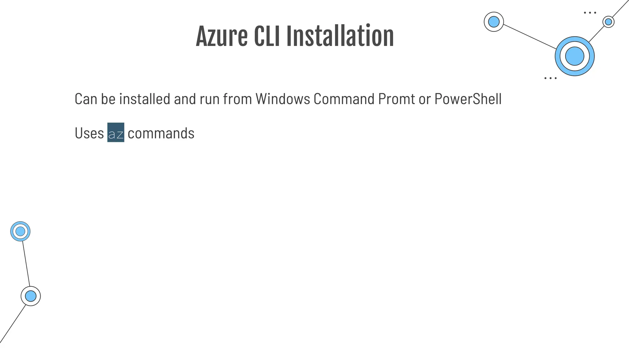 Azure CLI Installation
Can be installed and run from Windows Command Promt or PowerShell
Uses az commands
 