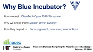 Why Blue Incubator?
How we met: CleanTech Open 2018 Showcase
Why we chose them: Mission Driven Synergy!
How they helped us: Encouragement, resources, introductions
Cleantech Startups: Navigating the Mass Cleantech Landscape
February 10, 2020
 