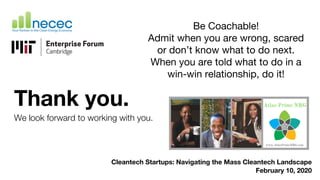 Thank you.
We look forward to working with you.
Cleantech Startups: Navigating the Mass Cleantech Landscape
February 10, 2020
Be Coachable!
Admit when you are wrong, scared
or don’t know what to do next.
When you are told what to do in a
win-win relationship, do it!
 